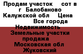 Продам участок 12 сот в г. Балобаново Калужской обл. › Цена ­ 850 000 - Все города Недвижимость » Земельные участки продажа   . Московская обл.,Жуковский г.